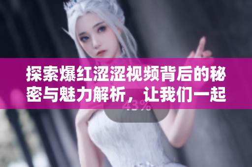 探索爆红涩涩视频背后的秘密与魅力解析，让我们一起揭开神秘面纱