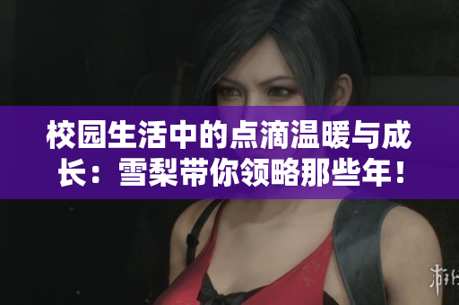 校园生活中的点滴温暖与成长：雪梨带你领略那些年！