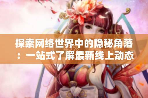 探索网络世界中的隐秘角落：一站式了解最新线上动态与趋势