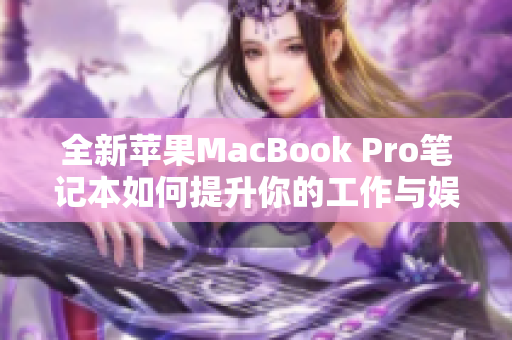 全新苹果MacBook Pro笔记本如何提升你的工作与娱乐体验