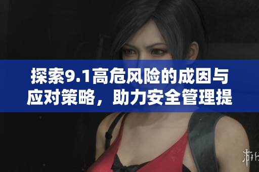 探索9.1高危风险的成因与应对策略，助力安全管理提升