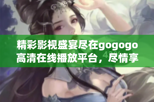 精彩影视盛宴尽在gogogo高清在线播放平台，尽情享受无限精彩
