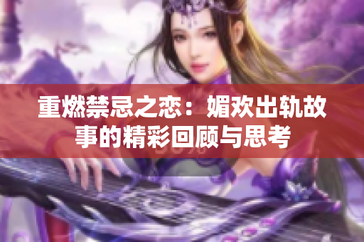 重燃禁忌之恋：媚欢出轨故事的精彩回顾与思考