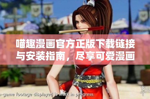 喵趣漫画官方正版下载链接与安装指南，尽享可爱漫画世界