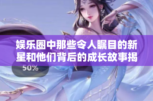 娱乐圈中那些令人瞩目的新星和他们背后的成长故事揭秘