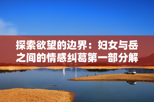 探索欲望的边界：妇女与岳之间的情感纠葛第一部分解析