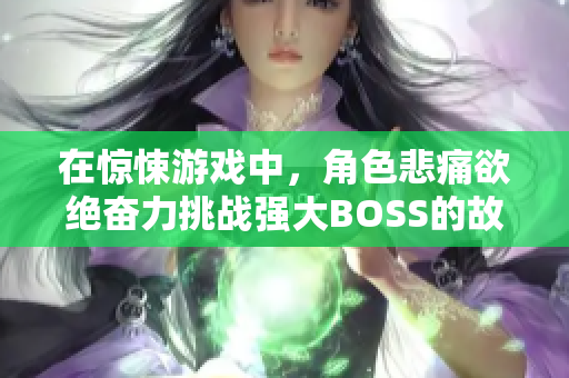 在惊悚游戏中，角色悲痛欲绝奋力挑战强大BOSS的故事分析