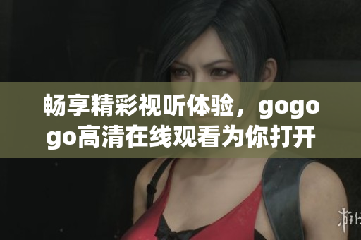 畅享精彩视听体验，gogogo高清在线观看为你打开全新影视世界大门