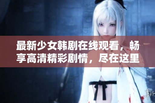 最新少女韩剧在线观看，畅享高清精彩剧情，尽在这里！