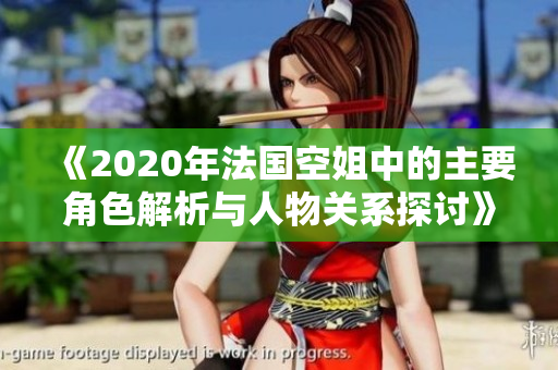 《2020年法国空姐中的主要角色解析与人物关系探讨》