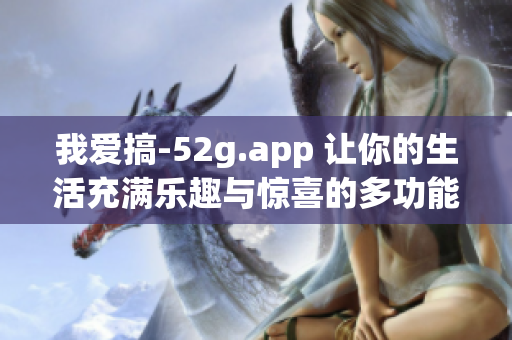 我爱搞-52g.app 让你的生活充满乐趣与惊喜的多功能平台