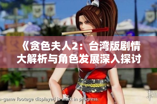 《贪色夫人2：台湾版剧情大解析与角色发展深入探讨》