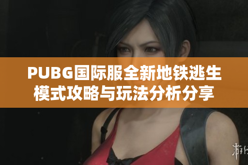 PUBG国际服全新地铁逃生模式攻略与玩法分析分享