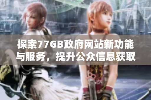 探索77GB政府网站新功能与服务，提升公众信息获取效率