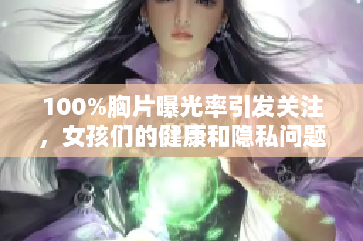 100%胸片曝光率引发关注，女孩们的健康和隐私问题值得深思