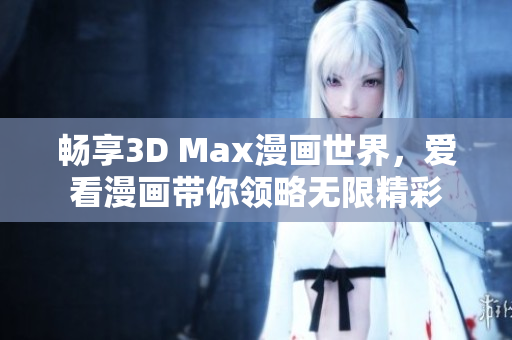 畅享3D Max漫画世界，爱看漫画带你领略无限精彩