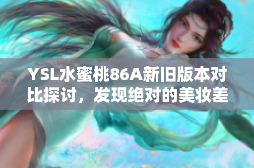 YSL水蜜桃86A新旧版本对比探讨，发现绝对的美妆差异与使用感受