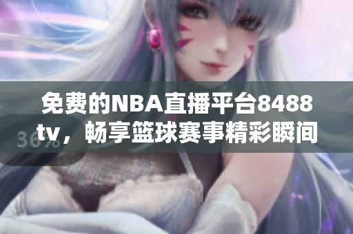 免费的NBA直播平台8488tv，畅享篮球赛事精彩瞬间