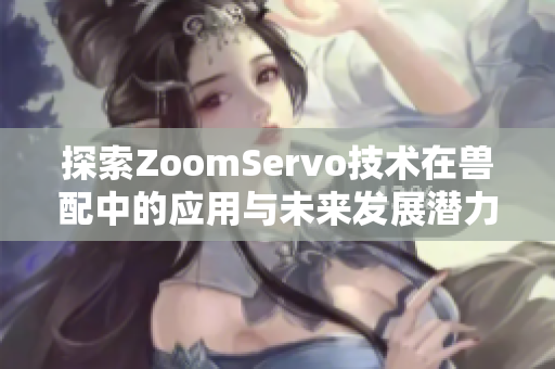 探索ZoomServo技术在兽配中的应用与未来发展潜力解析