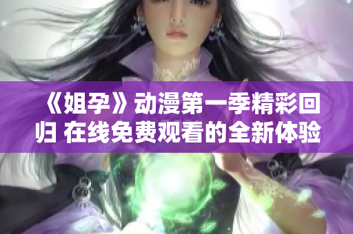 《姐孕》动漫第一季精彩回归 在线免费观看的全新体验等你来探索