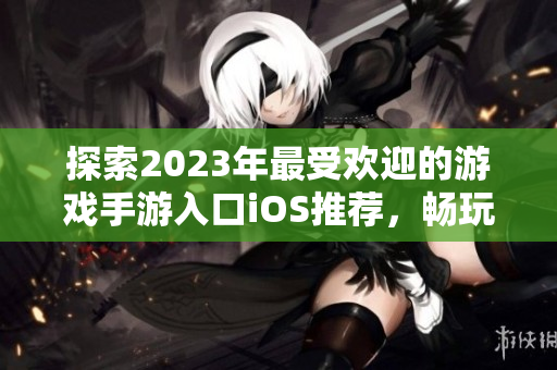 探索2023年最受欢迎的游戏手游入口iOS推荐，畅玩精彩无限世界！