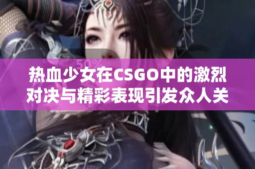 热血少女在CSGO中的激烈对决与精彩表现引发众人关注
