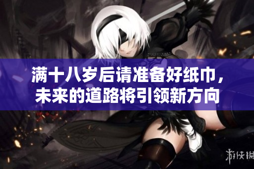 满十八岁后请准备好纸巾，未来的道路将引领新方向