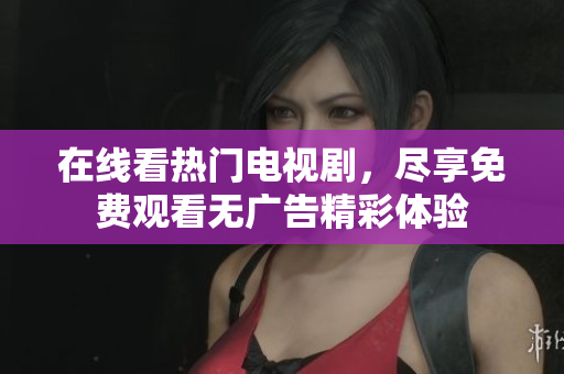 在线看热门电视剧，尽享免费观看无广告精彩体验