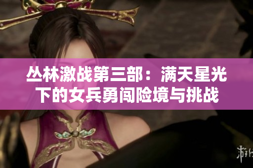 丛林激战第三部：满天星光下的女兵勇闯险境与挑战