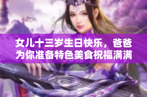 女儿十三岁生日快乐，爸爸为你准备特色美食祝福满满！