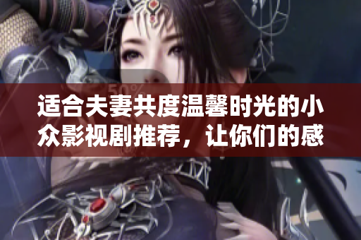 适合夫妻共度温馨时光的小众影视剧推荐，让你们的感情更加深厚