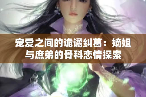 宠爱之间的诡谲纠葛：嫡姐与庶弟的骨科恋情探索