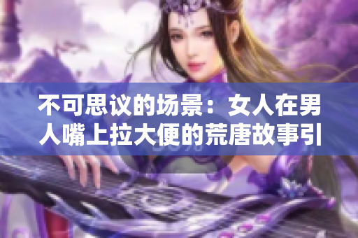 不可思议的场景：女人在男人嘴上拉大便的荒唐故事引发热议