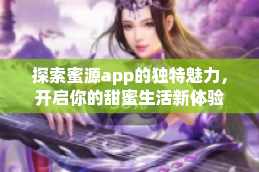 探索蜜源app的独特魅力，开启你的甜蜜生活新体验