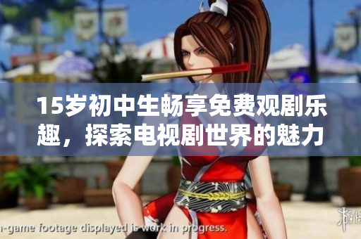 15岁初中生畅享免费观剧乐趣，探索电视剧世界的魅力与新体验