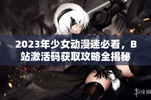 2023年少女动漫迷必看，B站激活码获取攻略全揭秘