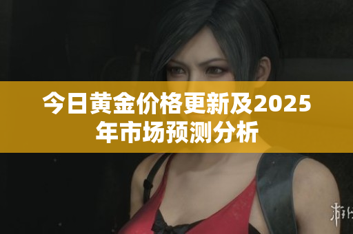 今日黄金价格更新及2025年市场预测分析