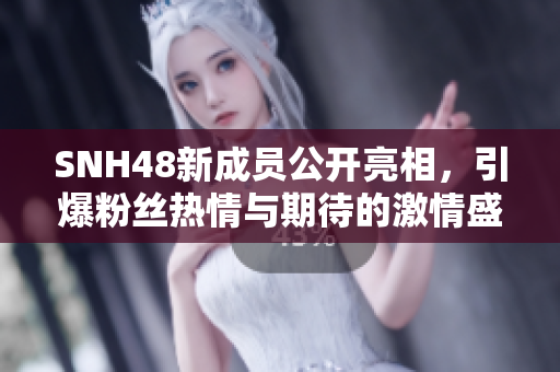 SNH48新成员公开亮相，引爆粉丝热情与期待的激情盛典
