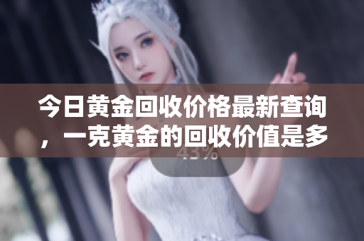 今日黄金回收价格最新查询，一克黄金的回收价值是多少呢
