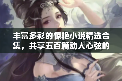 丰富多彩的惊艳小说精选合集，共享五百篇动人心弦的文学作品