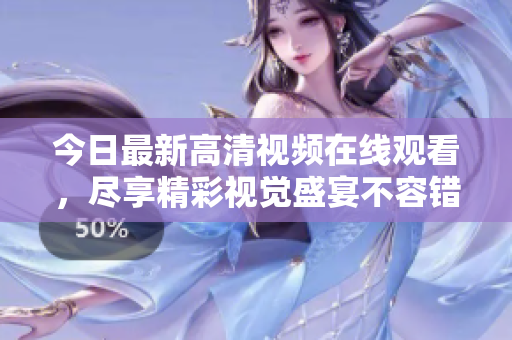 今日最新高清视频在线观看，尽享精彩视觉盛宴不容错过