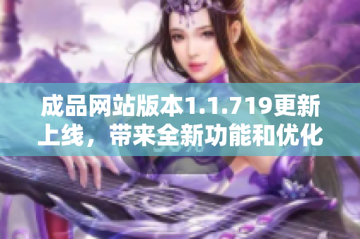 成品网站版本1.1.719更新上线，带来全新功能和优化体验