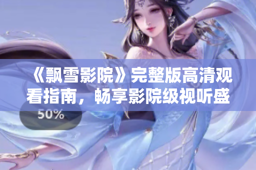 《飘雪影院》完整版高清观看指南，畅享影院级视听盛宴与精彩内容！