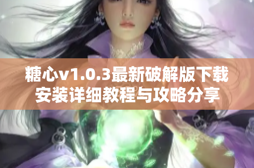糖心v1.0.3最新破解版下载安装详细教程与攻略分享