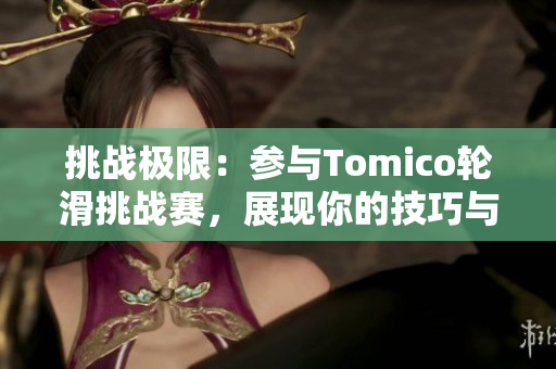 挑战极限：参与Tomico轮滑挑战赛，展现你的技巧与勇气！