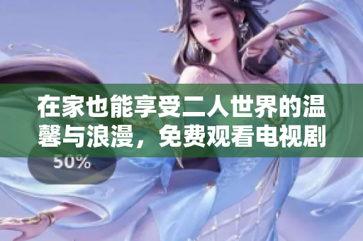 在家也能享受二人世界的温馨与浪漫，免费观看电视剧带来满满幸福感