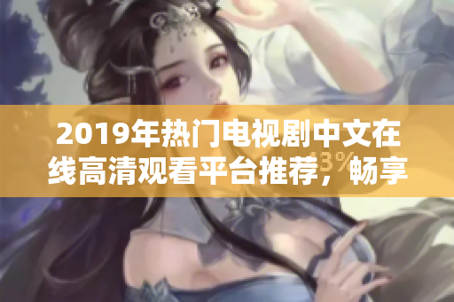 2019年热门电视剧中文在线高清观看平台推荐，畅享视听盛宴不容错过