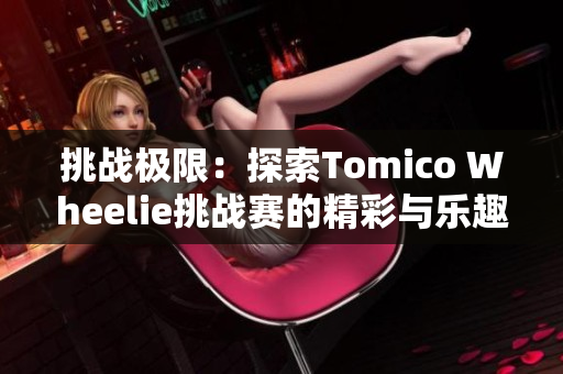 挑战极限：探索Tomico Wheelie挑战赛的精彩与乐趣