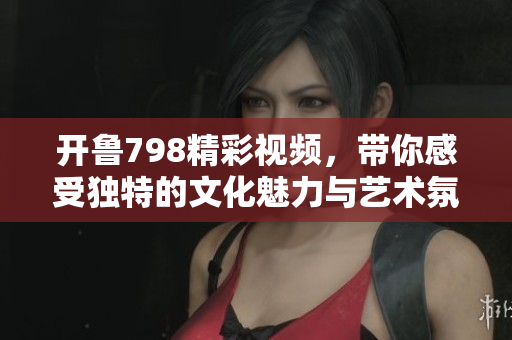 开鲁798精彩视频，带你感受独特的文化魅力与艺术氛围