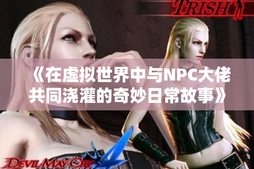 《在虚拟世界中与NPC大佬共同浇灌的奇妙日常故事》
